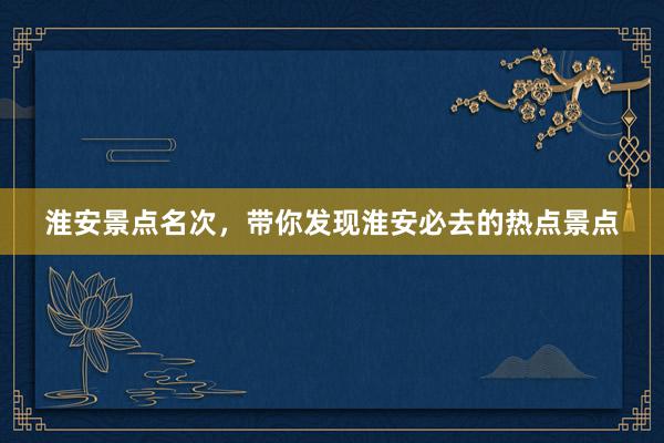 淮安景点名次，带你发现淮安必去的热点景点